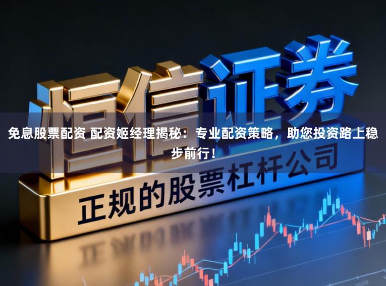 免息股票配资 配资姬经理揭秘：专业配资策略，助您投资路上稳步前行！
