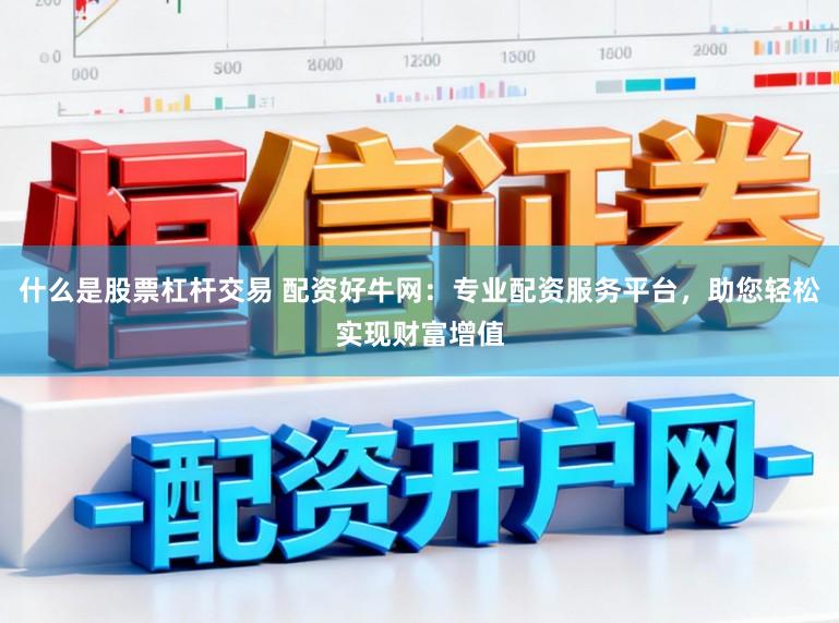 什么是股票杠杆交易 配资好牛网：专业配资服务平台，助您轻松实现财富增值