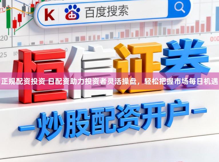正规配资投资 日配资助力投资者灵活操盘，轻松把握市场每日机遇