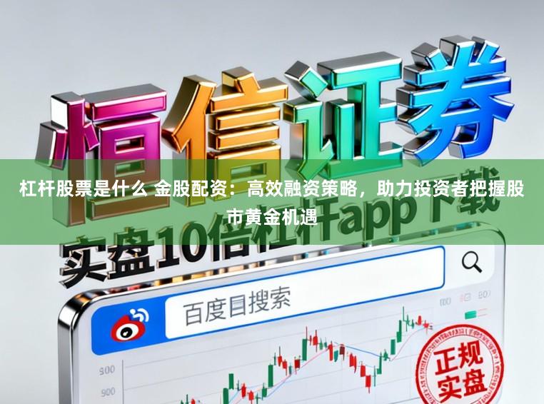 杠杆股票是什么 金股配资：高效融资策略，助力投资者把握股市黄金机遇