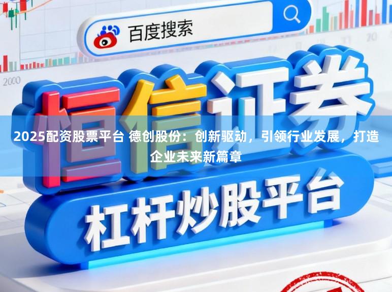 2025配资股票平台 德创股份：创新驱动，引领行业发展，打造企业未来新篇章
