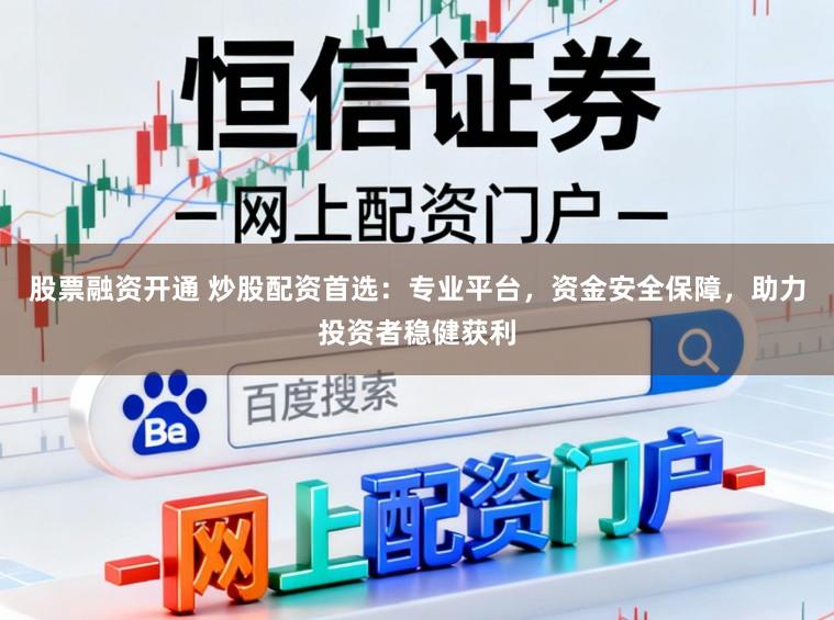 股票融资开通 炒股配资首选：专业平台，资金安全保障，助力投资者稳健获利