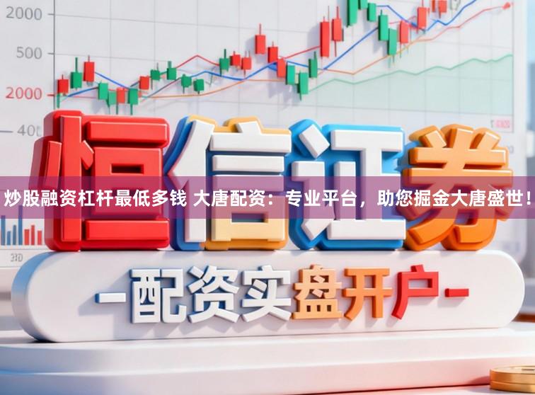 炒股融资杠杆最低多钱 大唐配资：专业平台，助您掘金大唐盛世！