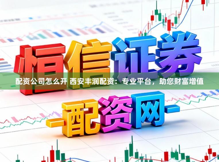 配资公司怎么开 西安丰润配资：专业平台，助您财富增值