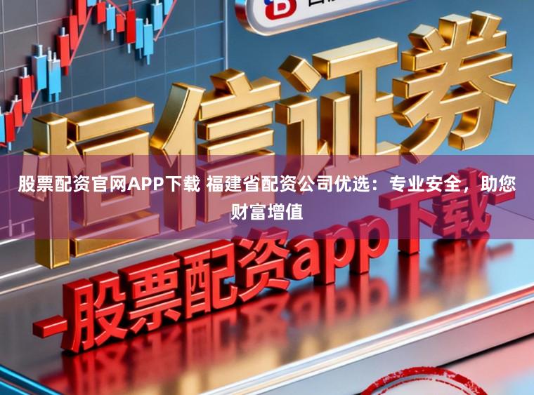 股票配资官网APP下载 福建省配资公司优选：专业安全，助您财富增值