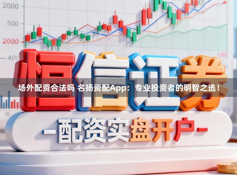 场外配资合法吗 名扬资配App：专业投资者的明智之选！