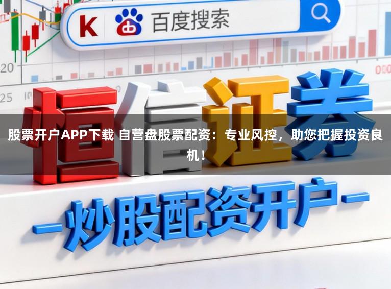 股票开户APP下载 自营盘股票配资：专业风控，助您把握投资良机！
