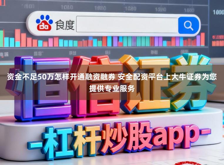 资金不足50万怎样开通融资融券 安全配资平台上大牛证券为您提供专业服务