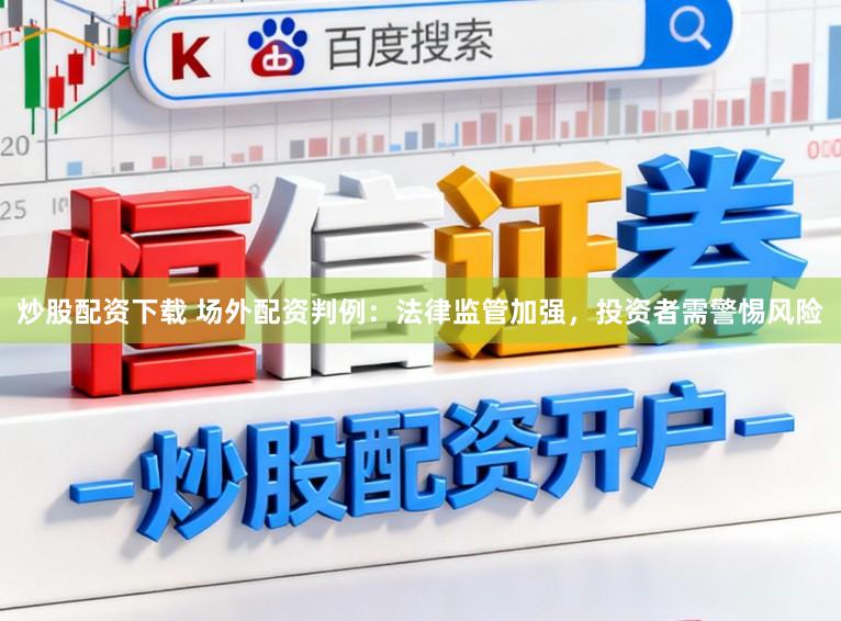 炒股配资下载 场外配资判例：法律监管加强，投资者需警惕风险