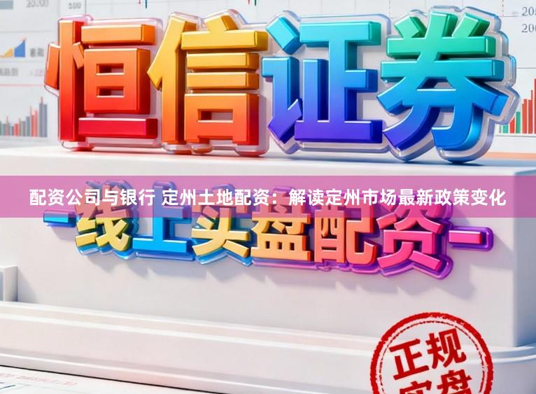 配资公司与银行 定州土地配资：解读定州市场最新政策变化