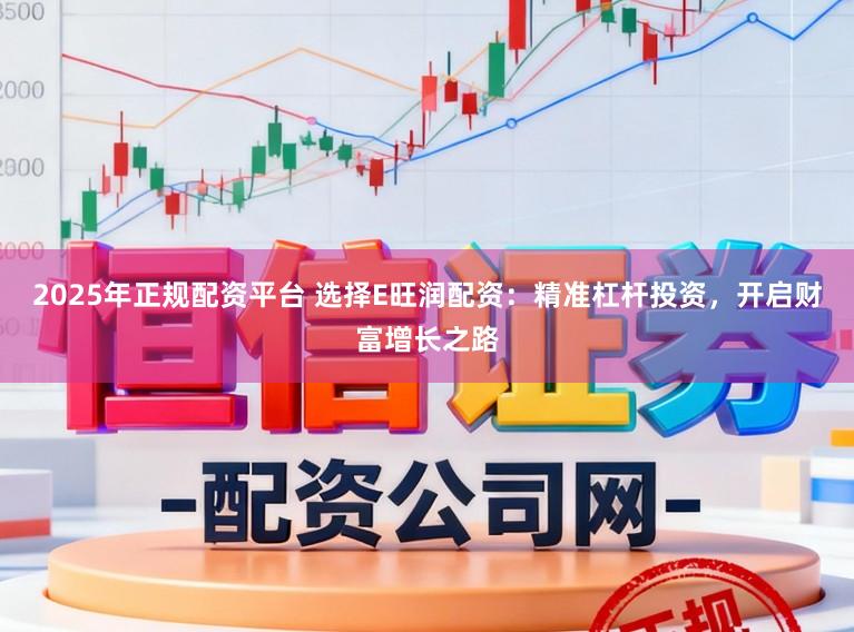 2025年正规配资平台 选择E旺润配资:精准杠杆投资,开启财富增长之路