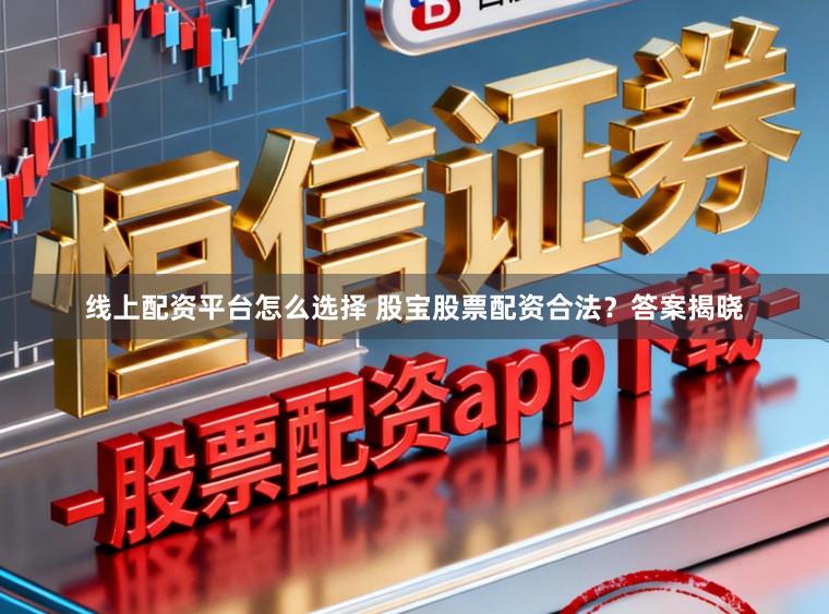 线上配资平台怎么选择 股宝股票配资合法？答案揭晓