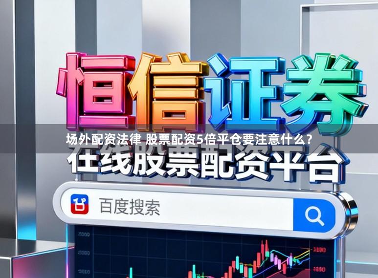 场外配资法律 股票配资5倍平仓要注意什么？