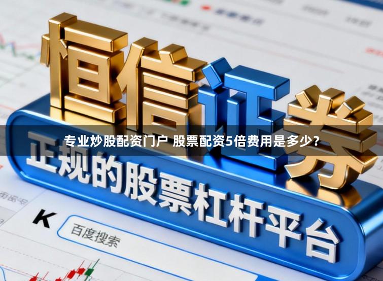专业炒股配资门户 股票配资5倍费用是多少？