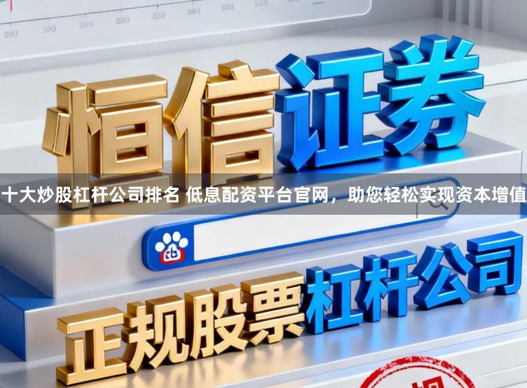 十大炒股杠杆公司排名 低息配资平台官网，助您轻松实现资本增值