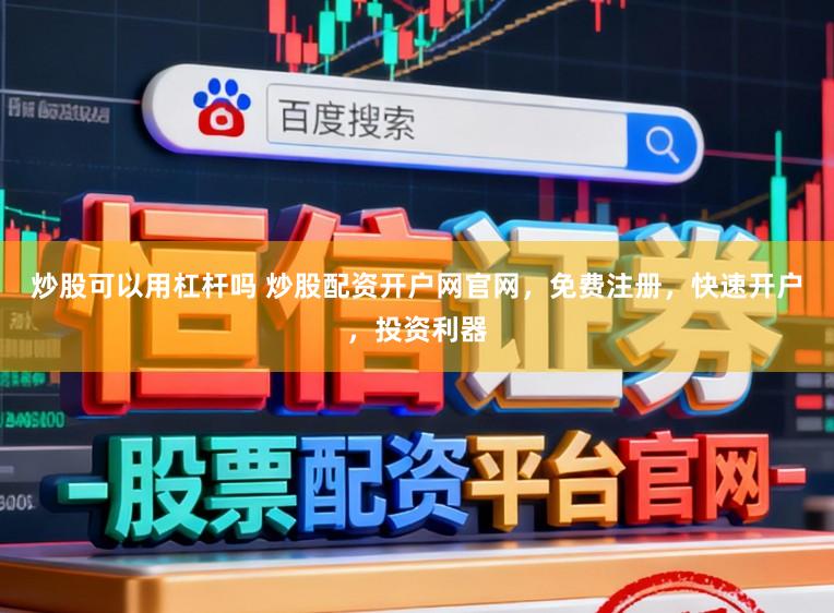 炒股可以用杠杆吗 炒股配资开户网官网，免费注册，快速开户，投资利器