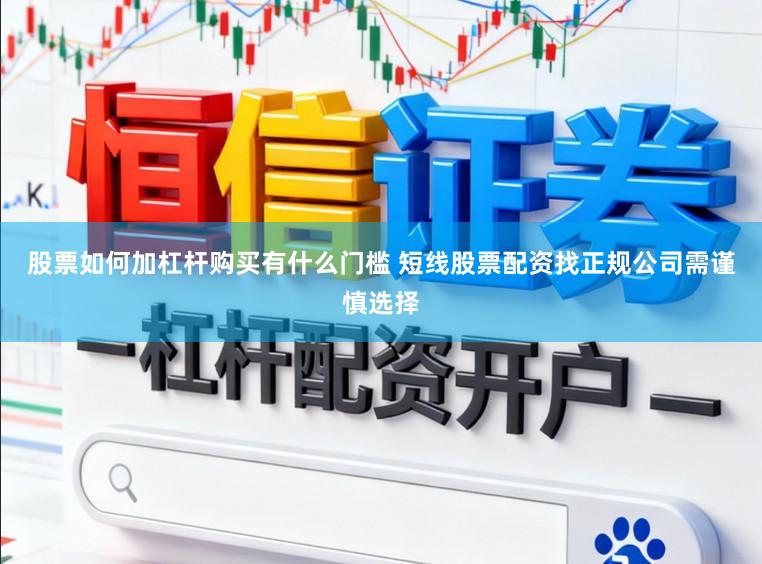 股票如何加杠杆购买有什么门槛 短线股票配资找正规公司需谨慎选择