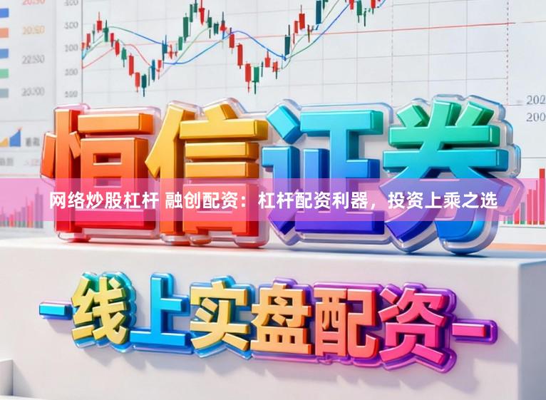 网络炒股杠杆 融创配资：杠杆配资利器，投资上乘之选