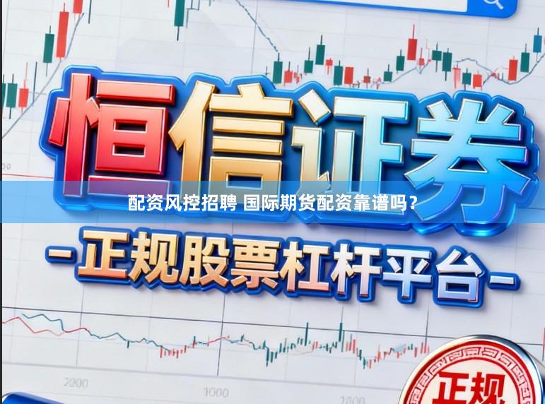 配资风控招聘 国际期货配资靠谱吗？