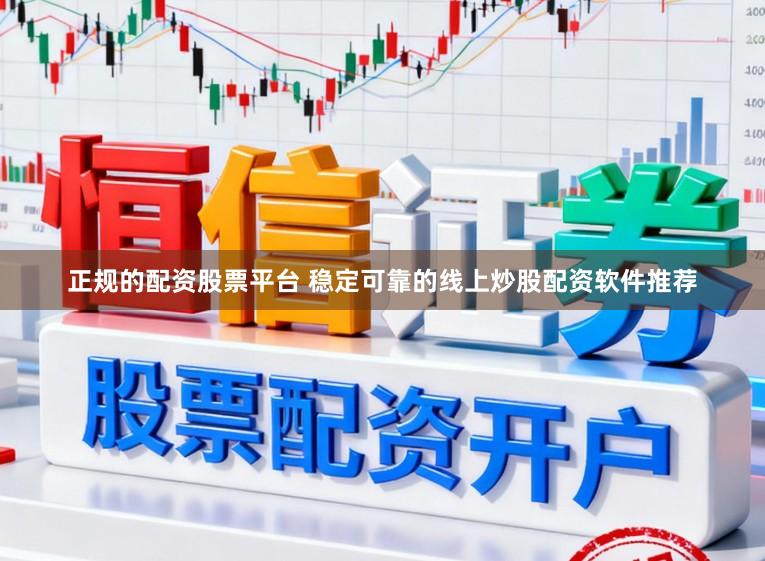 正规的配资股票平台 稳定可靠的线上炒股配资软件推荐