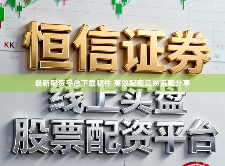 最新配资平台下载软件 高效配资交易策略分享
