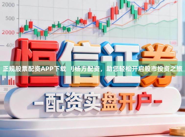 正规股票配资APP下载 刂杨方配资，助您轻松开启股市投资之旅