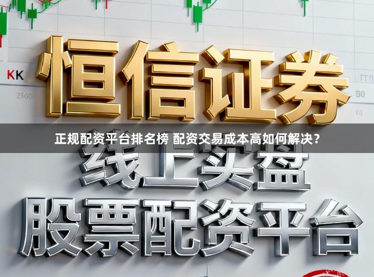 正规配资平台排名榜 配资交易成本高如何解决？