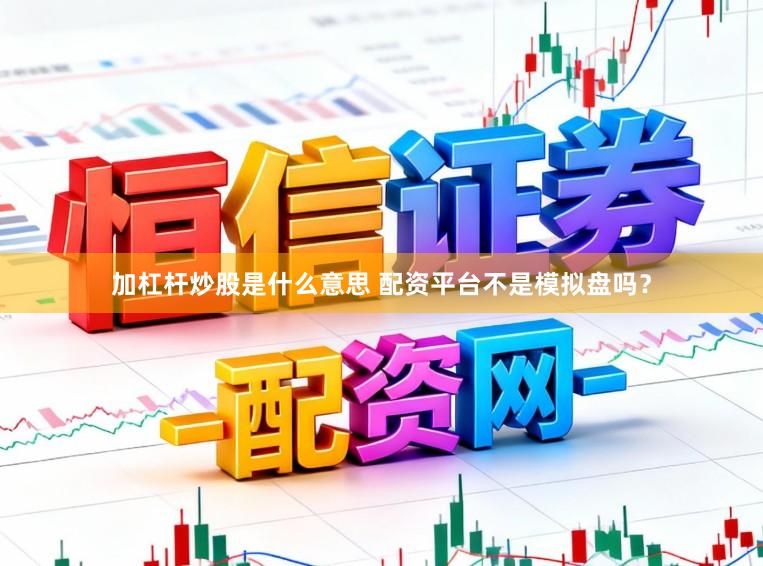 加杠杆炒股是什么意思 配资平台不是模拟盘吗？