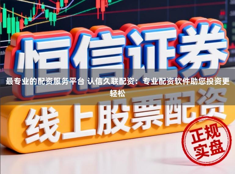 最专业的配资服务平台 认信久联配资：专业配资软件助您投资更轻松