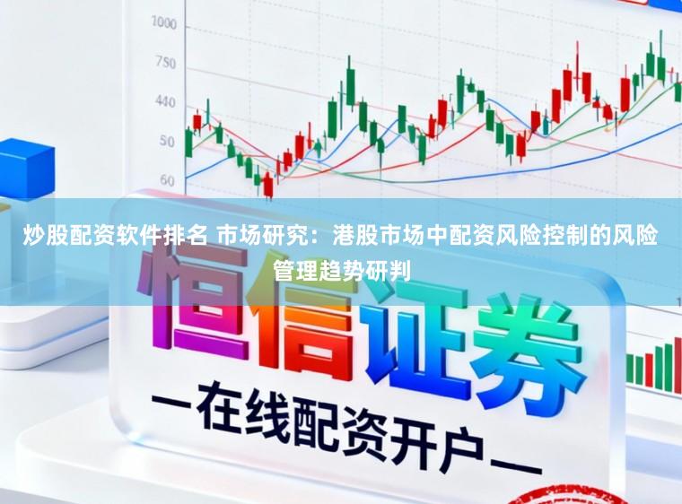 炒股配资软件排名 市场研究：港股市场中配资风险控制的风险管理趋势研判