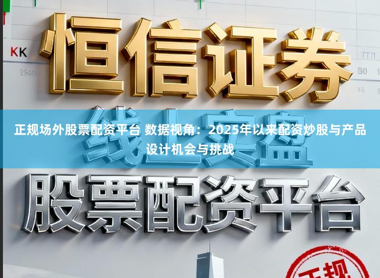 正规场外股票配资平台 数据视角：2025年以来配资炒股与产品设计机会与挑战