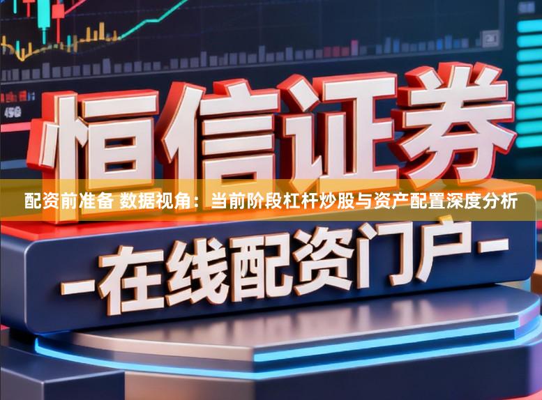 配资前准备 数据视角：当前阶段杠杆炒股与资产配置深度分析