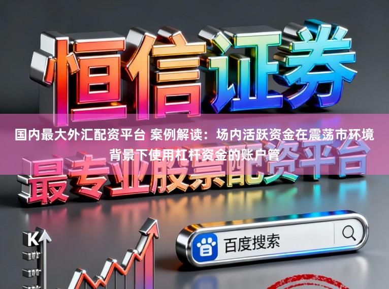 国内最大外汇配资平台 案例解读：场内活跃资金在震荡市环境背景下使用杠杆资金的账户管