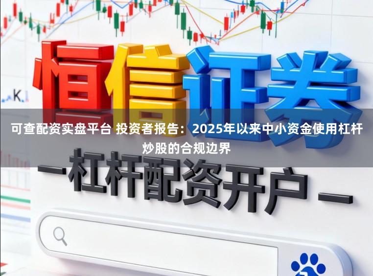 可查配资实盘平台 投资者报告：2025年以来中小资金使用杠杆炒股的合规边界