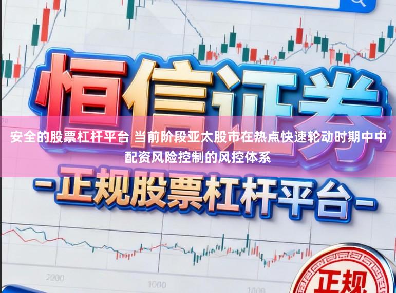 安全的股票杠杆平台 当前阶段亚太股市在热点快速轮动时期中中配资风险控制的风控体系