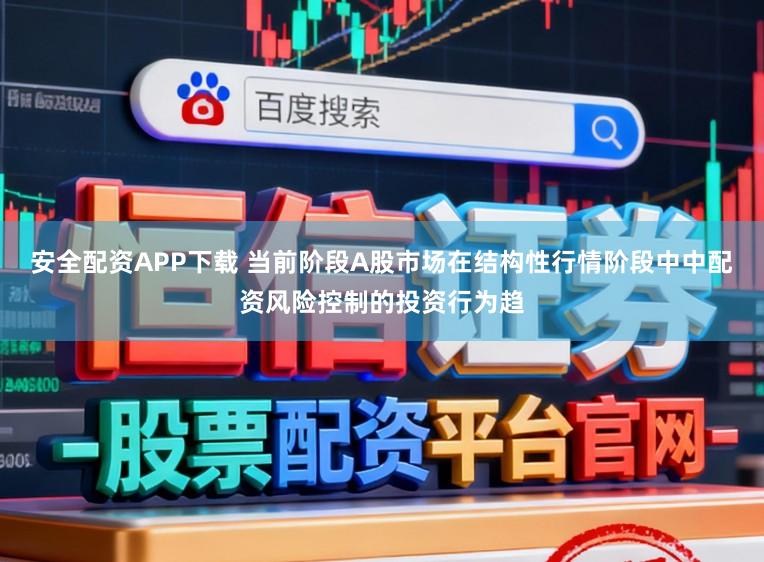 安全配资APP下载 当前阶段A股市场在结构性行情阶段中中配资风险控制的投资行为趋