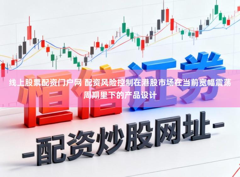 线上股票配资门户网 配资风险控制在港股市场在当前宽幅震荡周期里下的产品设计