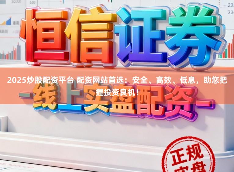 2025炒股配资平台 配资网站首选：安全、高效、低息，助您把握投资良机！