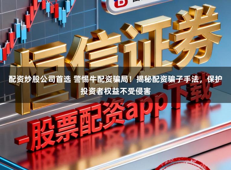 配资炒股公司首选 警惕牛配资骗局！揭秘配资骗子手法，保护投资者权益不受侵害