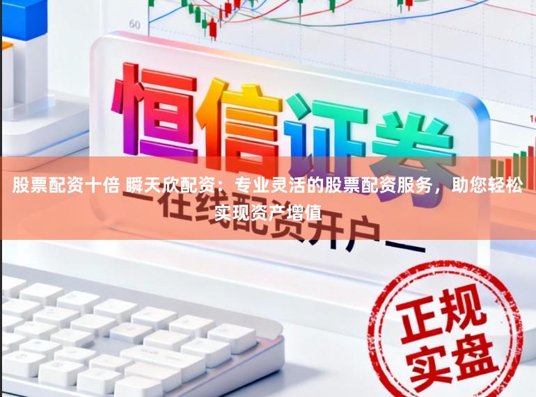 股票配资十倍 瞬天欣配资：专业灵活的股票配资服务，助您轻松实现资产增值