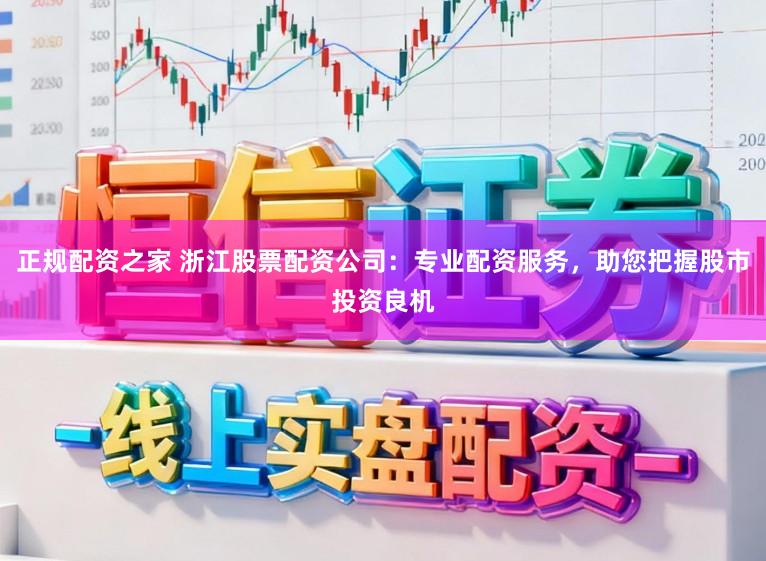 正规配资之家 浙江股票配资公司：专业配资服务，助您把握股市投资良机