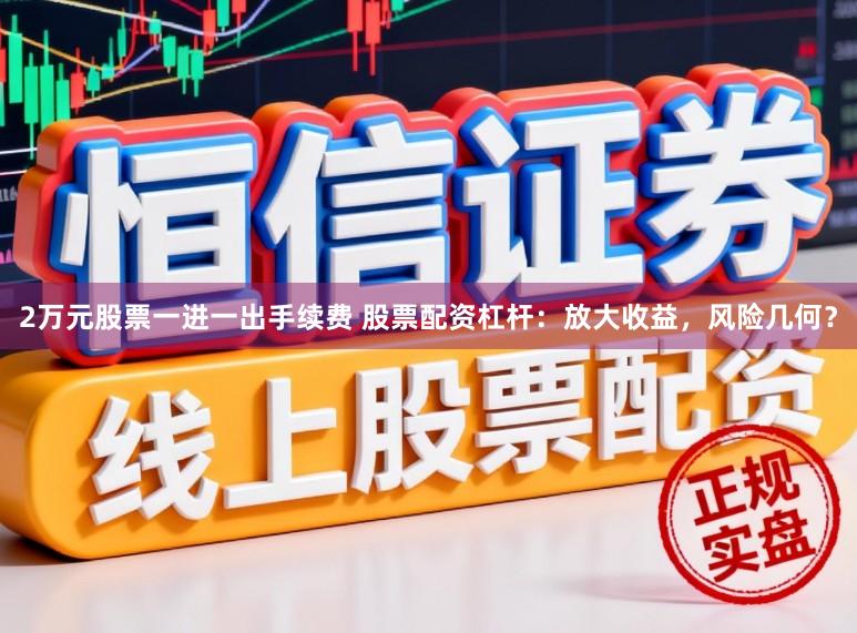 2万元股票一进一出手续费 股票配资杠杆：放大收益，风险几何？