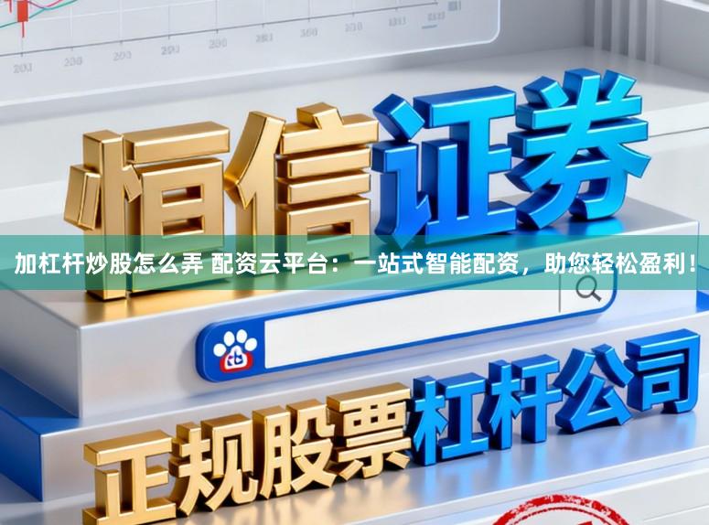 加杠杆炒股怎么弄 配资云平台：一站式智能配资，助您轻松盈利！