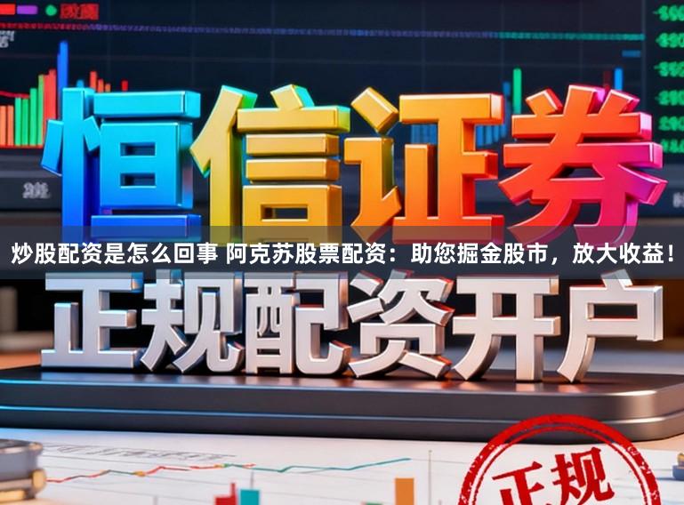 炒股配资是怎么回事 阿克苏股票配资：助您掘金股市，放大收益！