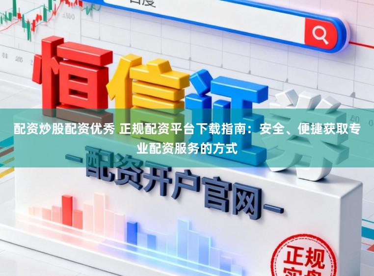 配资炒股配资优秀 正规配资平台下载指南：安全、便捷获取专业配资服务的方式