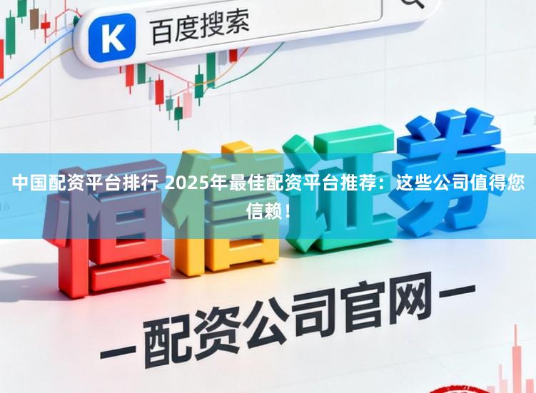 中国配资平台排行 2025年最佳配资平台推荐：这些公司值得您信赖！