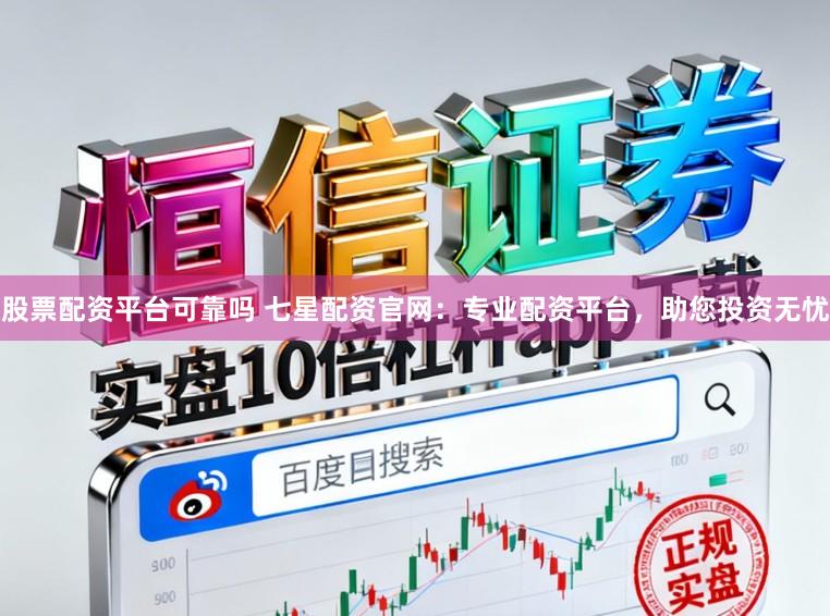 股票配资平台可靠吗 七星配资官网：专业配资平台，助您投资无忧