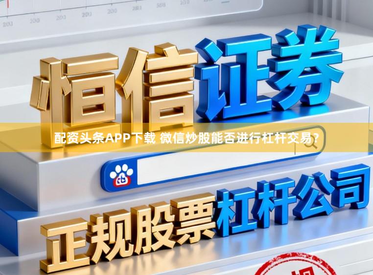 配资头条APP下载 微信炒股能否进行杠杆交易？