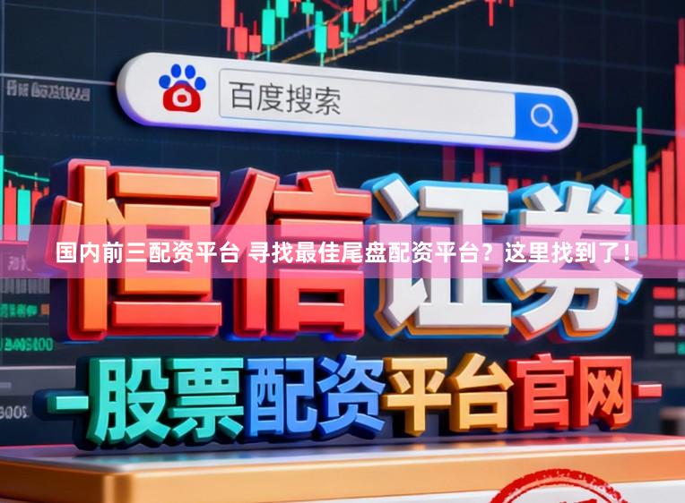 国内前三配资平台 寻找最佳尾盘配资平台？这里找到了！