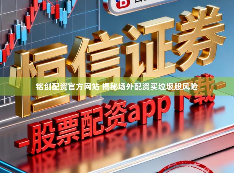 铭创配资官方网站 揭秘场外配资买垃圾股风险